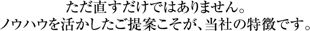 ただ直すだけではありません。ノウハウを活かしたご提案こそが、当社の特徴です。