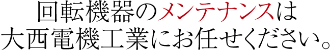 回転機器のメンテナンスは大西電機工業にお任せください。
